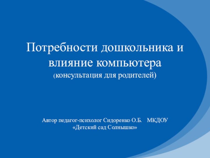 Потребности дошкольника и влияние компьютера (консультация для родителей)Автор педагог-психолог Сидоренко О.Б.	МКДОУ «Детский сад Солнышко»