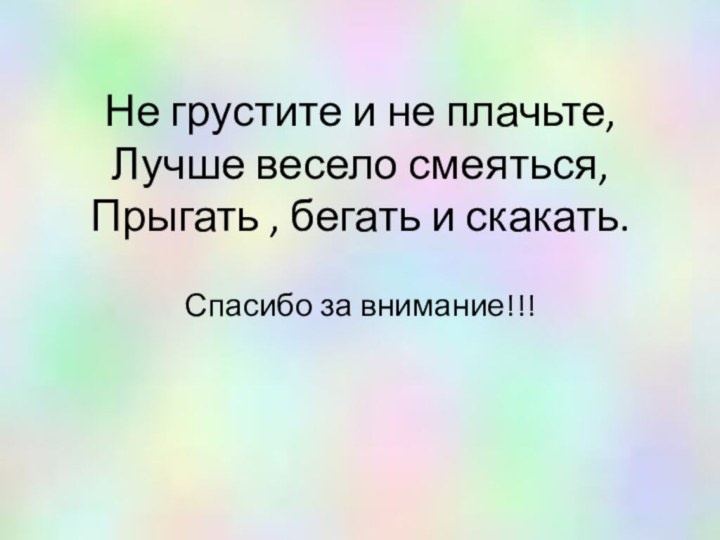 Не грустите и не плачьте, Лучше весело смеяться, Прыгать , бегать и скакать. Спасибо за внимание!!!