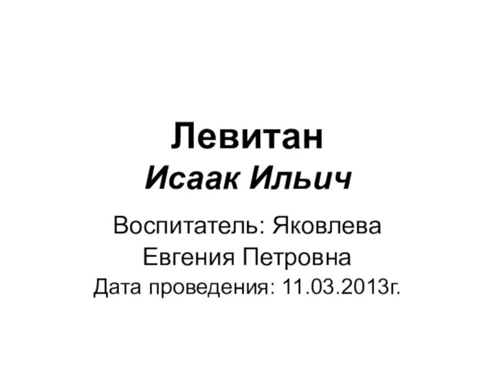 Левитан Исаак ИльичВоспитатель: ЯковлеваЕвгения ПетровнаДата проведения: 11.03.2013г.