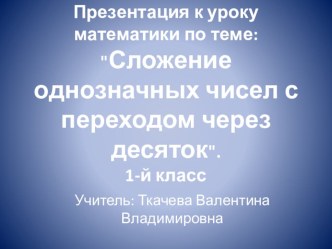 Презентация к уроку математики по теме: Сложение однозначных чисел с переходом через десяток. 1-й класс презентация к уроку по математике (1 класс)