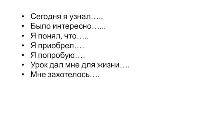 Сегодня я узнал…..Было интересно…...Я понял, что…..Я приобрел….Я попробую….Урок дал мне для жизни….Мне захотелось….