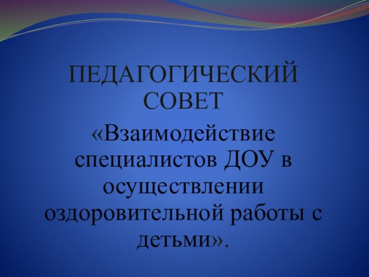 ПЕДАГОГИЧЕСКИЙ СОВЕТ«Взаимодействие специалистов ДОУ в осуществлении оздоровительной работы с детьми».