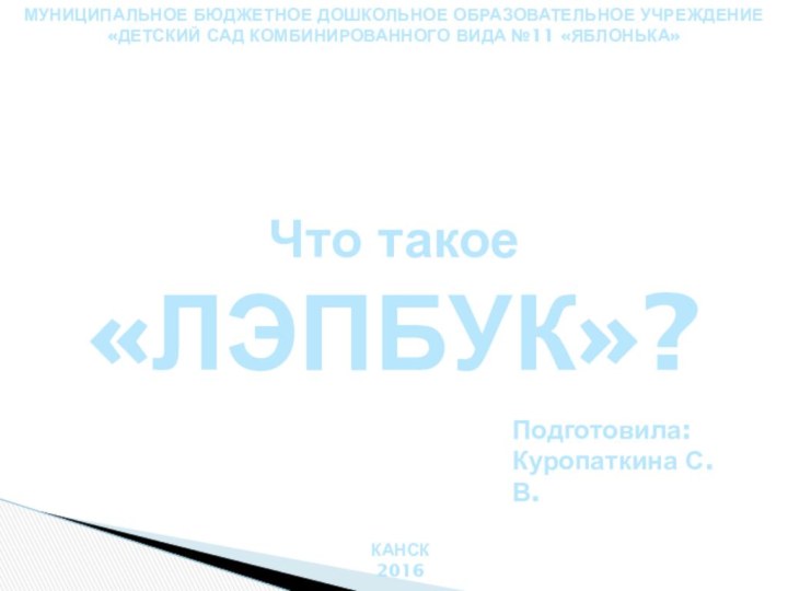 Что такое«ЛЭПБУК»?Подготовила:Куропаткина С.В.КАНСК2016МУНИЦИПАЛЬНОЕ БЮДЖЕТНОЕ ДОШКОЛЬНОЕ ОБРАЗОВАТЕЛЬНОЕ УЧРЕЖДЕНИЕ«ДЕТСКИЙ САД КОМБИНИРОВАННОГО ВИДА №11 «ЯБЛОНЬКА»