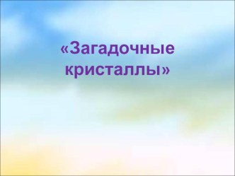 Загадочные кристаллы презентация к занятию по окружающему миру (подготовительная группа) по теме