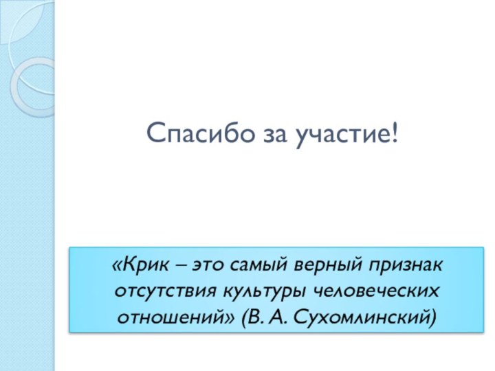 Спасибо за участие!«Крик – это самый верный признак отсутствия культуры человеческих отношений» (В. А. Сухомлинский)