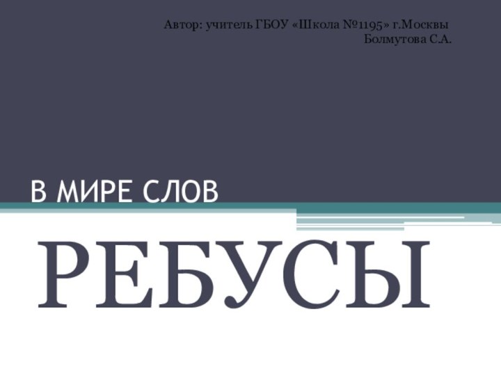 В МИРЕ СЛОВРЕБУСЫАвтор: учитель ГБОУ «Школа №1195» г.Москвы