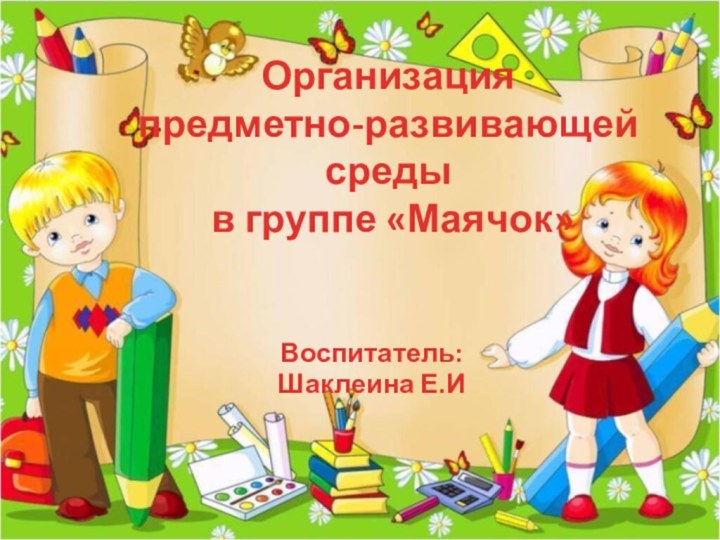 Организация  предметно-развивающей среды  в группе «Маячок»Воспитатель: Шаклеина Е.И