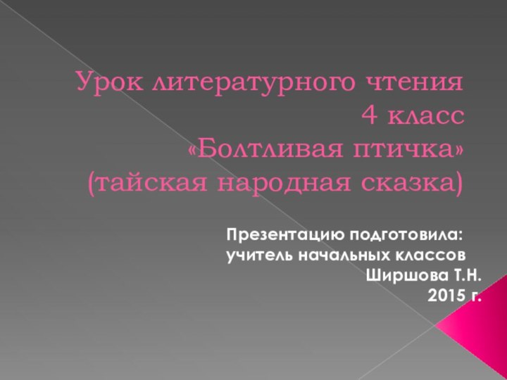 Урок литературного чтения 4 класс «Болтливая птичка» (тайская народная сказка)Презентацию подготовила:учитель начальных классовШиршова Т.Н.2015 г.