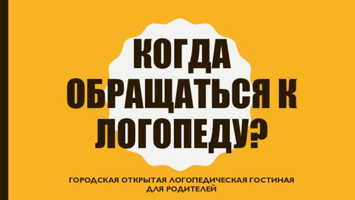 Когда обращаться к логопеду?Городская открытая логопедическая гостиная для родителей