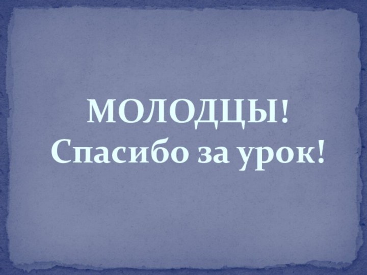 МОЛОДЦЫ!Спасибо за урок!