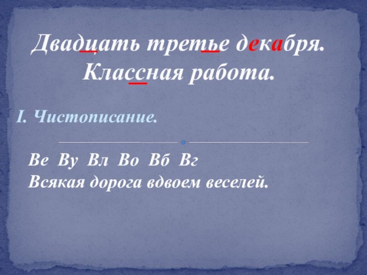 I. Чистописание.Двадцать третье декабря. Классная работа.Ве Ву Вл Во Вб ВгВсякая дорога вдвоем веселей.