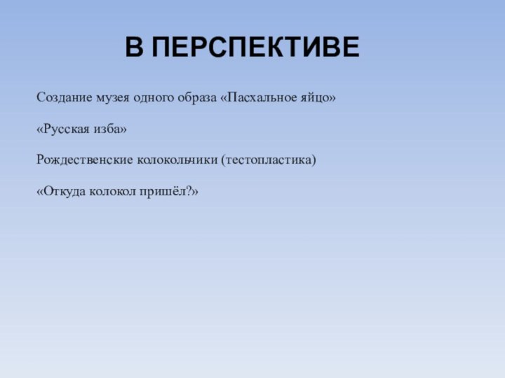 В перспективе Создание музея одного образа «Пасхальное яйцо»«Русская изба»Рождественские колокольчики (тестопластика) «Откуда колокол пришёл?»