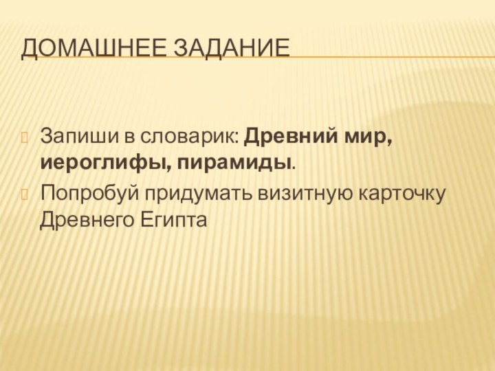 Домашнее заданиеЗапиши в словарик: Древний мир, иероглифы, пирамиды.Попробуй придумать визитную карточку Древнего Египта