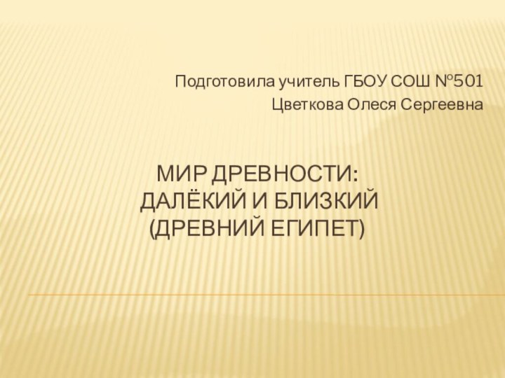 Мир древности:  далёкий и близкий (Древний Египет)Подготовила учитель ГБОУ СОШ №501Цветкова Олеся Сергеевна