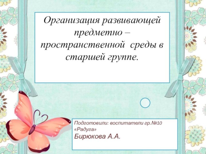 Организация развивающей предметно – пространственной среды в старшей группе. Подготовили: воспитатели гр.№10 «Радуга»Бирюкова А.А.