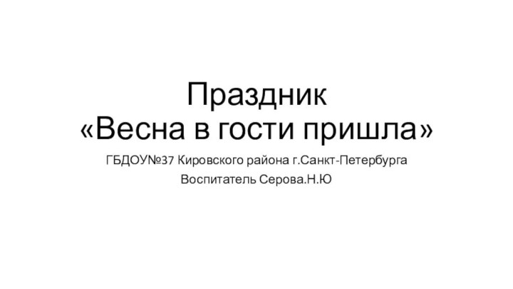 Праздник  «Весна в гости пришла»ГБДОУ№37 Кировского района г.Санкт-ПетербургаВоспитатель Серова.Н.Ю