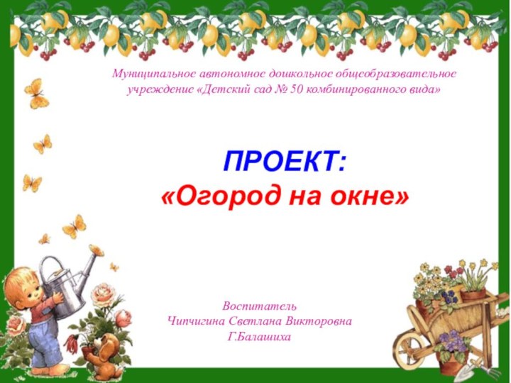 Муниципальное автономное дошкольное общеобразовательноеучреждение «Детский сад № 50 комбинированного вида»ПРОЕКТ: «Огород на окне»ВоспитательЧипчигина Светлана ВикторовнаГ.Балашиха