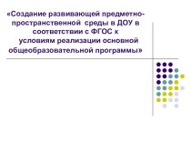 презентация Создание развивающей предметно-пространственной среды в ДОУ в соответствии с ФГОС к условиям реализации основной общеобразовательной программы презентация