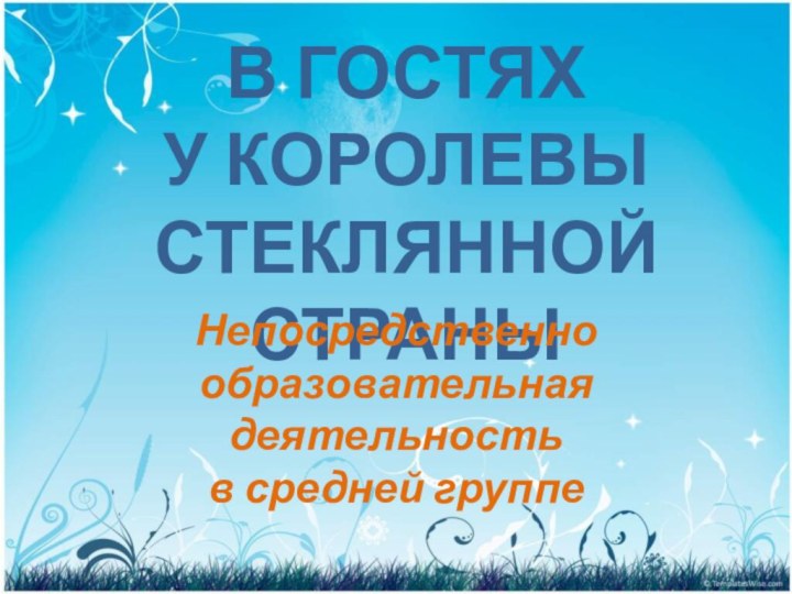 В ГОСТЯХ У КОРОЛЕВЫ СТЕКЛЯННОЙ СТРАНЫ Непосредственно образовательная деятельность  в средней группе