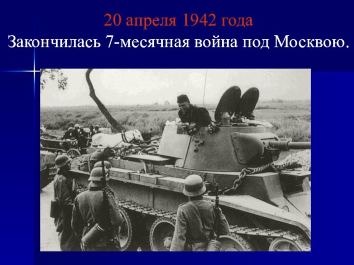 20 апреля 1942 года Закончилась 7-месячная война под Москвою.