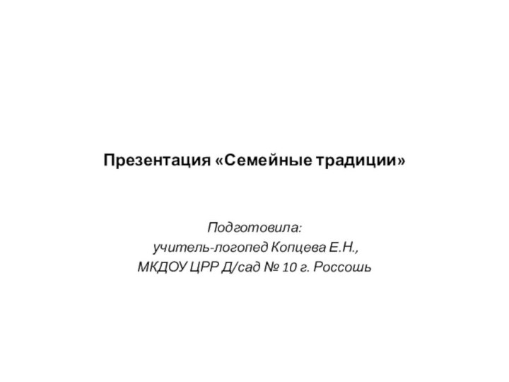 Презентация «Семейные традиции»Подготовила: учитель-логопед Копцева Е.Н.,МКДОУ ЦРР Д/сад № 10 г. Россошь