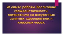 Выступление на педагогическом совете.Из опыта работы. Воспитание гражданственности, патриотизма на внеурочных занятиях, мероприятиях и классных часах. презентация к уроку