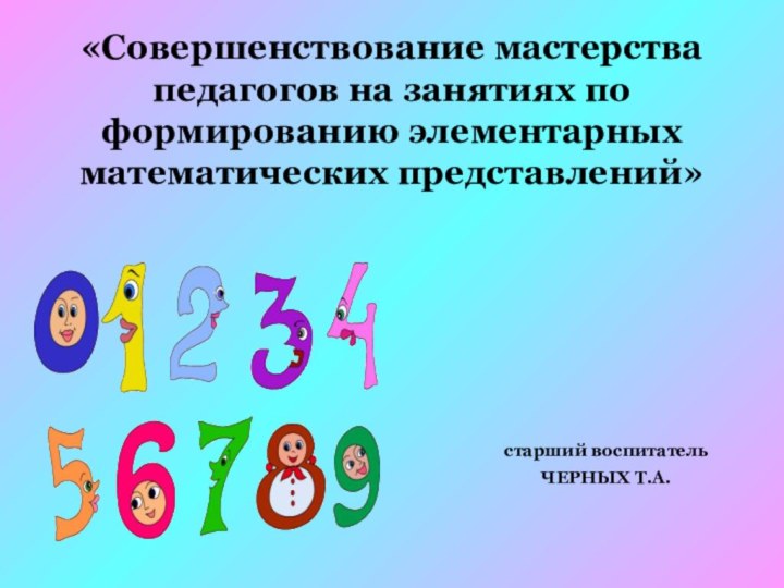 «Совершенствование мастерства педагогов на занятиях по формированию элементарных математических представлений»старший воспитатель ЧЕРНЫХ Т.А.