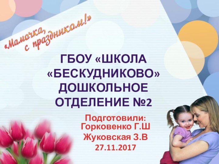 ГБОУ «Школа «Бескудниково» Дошкольное отделение №2Подготовили: Горковенко Г.ШЖуковская З.В27.11.2017