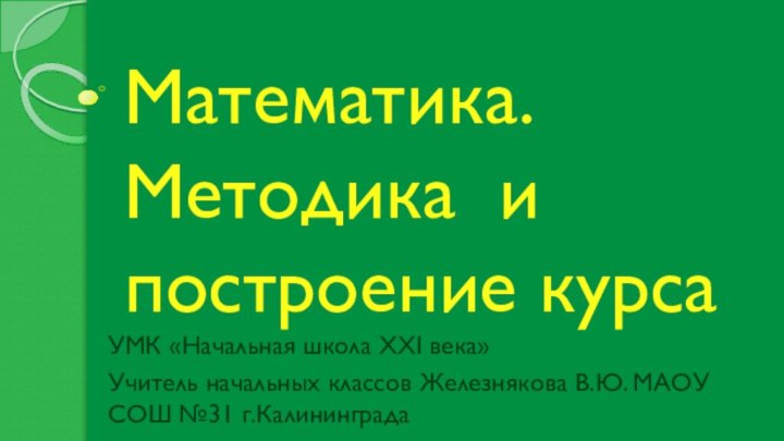 Математика. Методика и построение курсаУМК «Начальная школа XXI века»Учитель начальных классов Железнякова