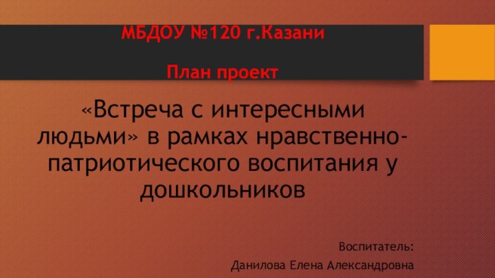 МБДОУ №120 г.Казани  План проект«Встреча с интересными людьми» в рамках нравственно-патриотического