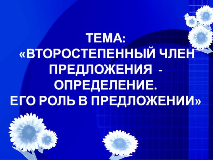 ТЕМА:  «ВТОРОСТЕПЕННЫЙ ЧЛЕН ПРЕДЛОЖЕНИЯ - ОПРЕДЕЛЕНИЕ.  ЕГО РОЛЬ В ПРЕДЛОЖЕНИИ»