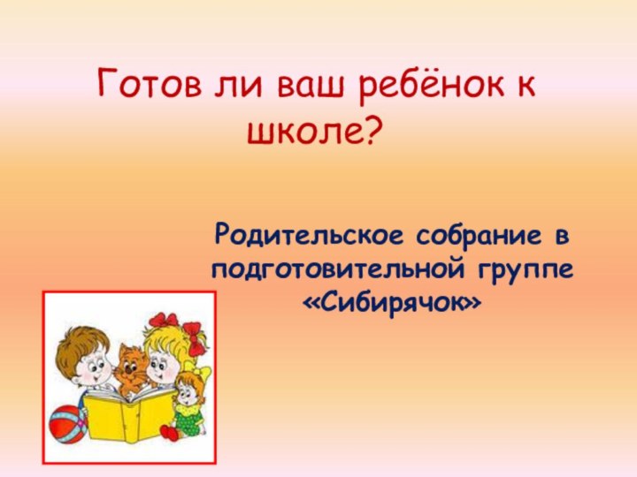 Готов ли ваш ребёнок к школе?Родительское собрание в подготовительной группе «Сибирячок»