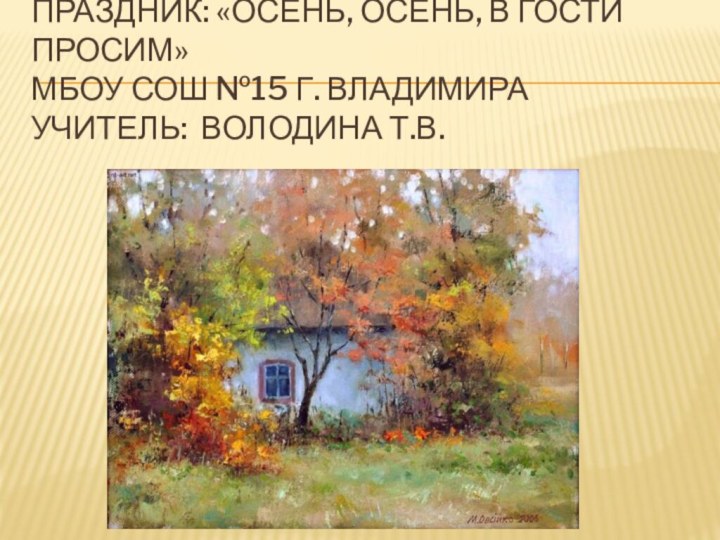 Праздник: «Осень, осень, в гости просим» МБОУ СОШ №15 г. Владимира Учитель: Володина Т.В.