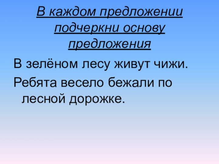 В каждом предложении подчеркни основу предложенияВ зелёном лесу живут чижи.Ребята весело бежали по лесной дорожке.