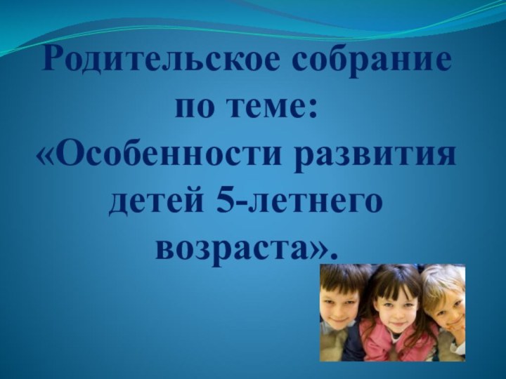 Родительское собрание по теме:  «Особенности развития детей 5-летнего возраста».