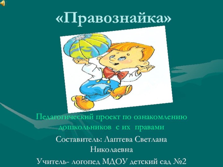 «Правознайка»Педагогический проект по ознакомлению дошкольников с их правамиСоставитель: Лаптева Светлана НиколаевнаУчитель- логопед МДОУ детский сад №2