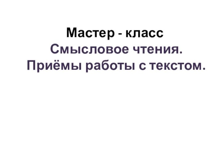 Мастер - класс   Смысловое чтения.  Приёмы работы с текстом.