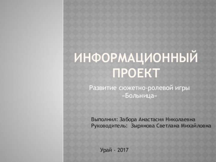 Информационный проектРазвитие сюжетно-ролевой игры «Больница»Выполнил: Забора Анастасия НиколаевнаРуководитель: Зырянова Светлана МихайловнаУрай - 2017