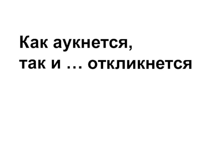 Как аукнется, так и … откликнется