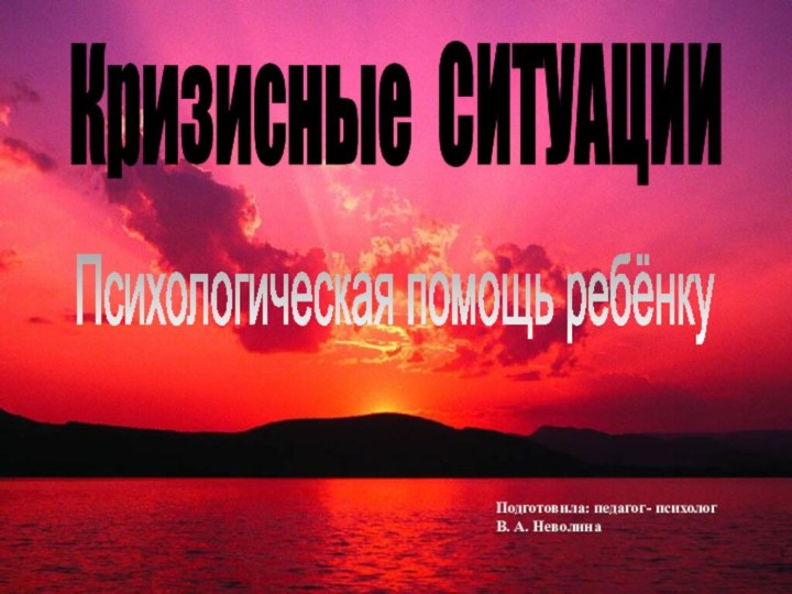 Кризисные СИТУАЦИИПсихологическая помощь ребёнкуПодготовила: педагог- психолог В. А. Неволина