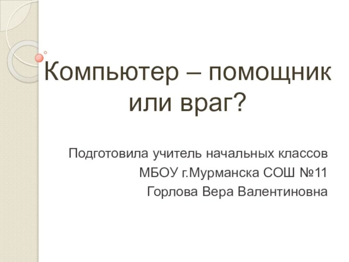 Компьютер – помощник или враг?Подготовила учитель начальных классовМБОУ г.Мурманска СОШ №11Горлова Вера Валентиновна