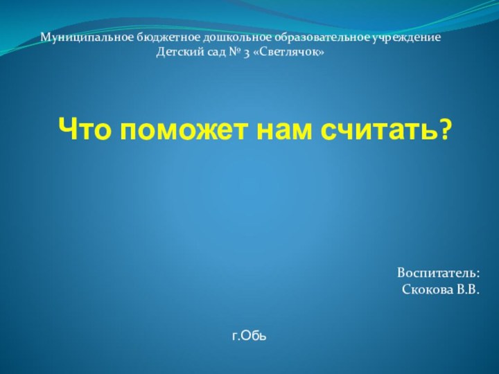 Что поможет нам считать? Муниципальное бюджетное дошкольное образовательное учреждениеДетский сад № 3 «Светлячок»Воспитатель:Скокова В.В.г.Обь