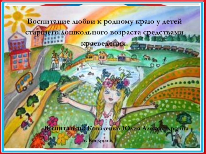 Воспитатель: Коваленко Юлия Александровнаг. Кондрово Воспитание любви к родному краю у детей