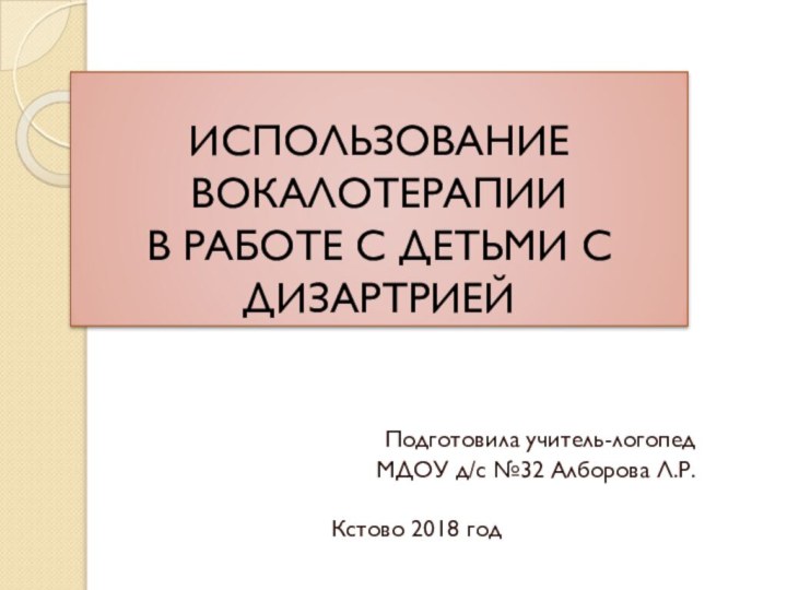 ИСПОЛЬЗОВАНИЕ ВОКАЛОТЕРАПИИ  В РАБОТЕ С ДЕТЬМИ С ДИЗАРТРИЕЙ Подготовила учитель-логопед МДОУ