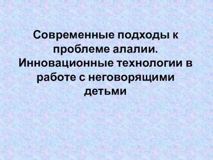 Современные подходы к проблеме алалии. Инновационные технологии в работе с неговорящими детьми