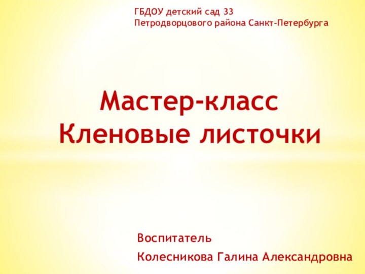 Воспитатель Колесникова Галина Александровна   Мастер-класс Кленовые листочкиГБДОУ детский сад 33Петродворцового района Санкт-Петербурга