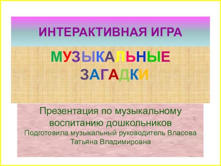 ИНТЕРАКТИВНАЯ ИГРАМУЗЫКАЛЬНЫЕ ЗАГАДКИПрезентация по музыкальному воспитанию дошкольниковПодготовила музыкальный руководитель Власова Татьяна Владимировна