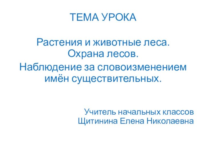 ТЕМА УРОКА Растения и животные леса. Охрана лесов.Наблюдение за словоизменением имён существительных.Учитель