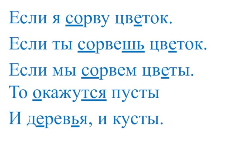 Если я сорву цветок.Если ты сорвешь цветок.Если мы сорвем цветы. То окажутся пустыИ деревья, и кусты.