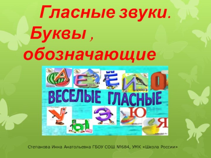 Гласные звуки. Буквы , обозначающие гласные звукиСтепанова Инна Анатольевна ГБОУ СОШ №684, УМК «Школа России»